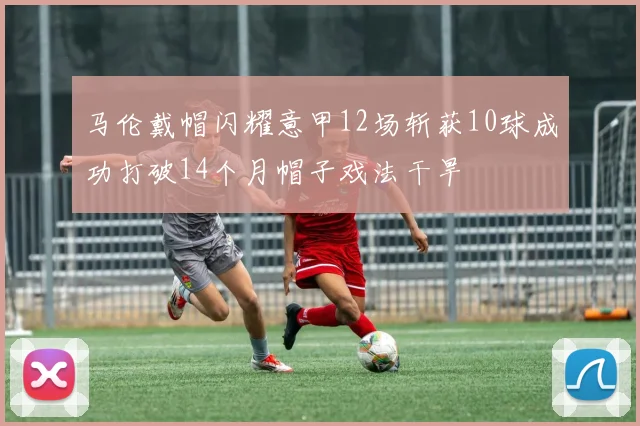 马伦戴帽闪耀意甲12场斩获10球成功打破14个月帽子戏法干旱